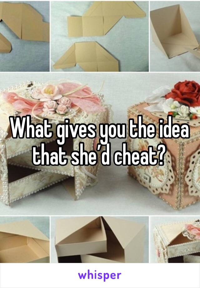 What gives you the idea that she’d cheat?