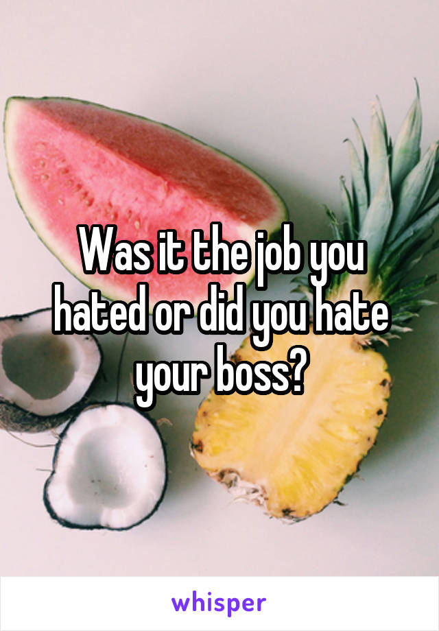 Was it the job you hated or did you hate your boss?