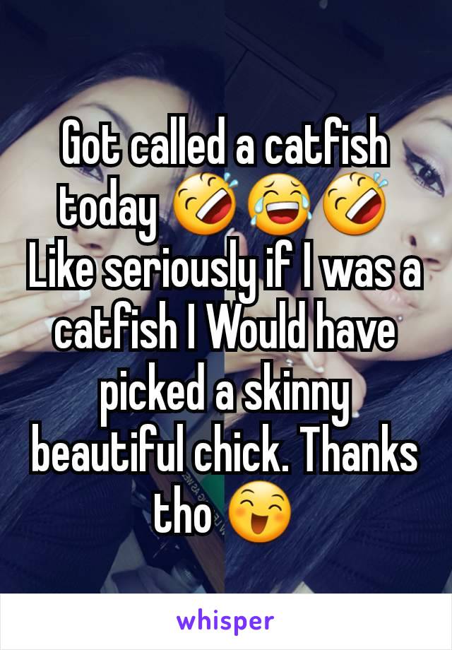 Got called a catfish today 🤣😂🤣
Like seriously if I was a catfish I Would have picked a skinny beautiful chick. Thanks tho 😄