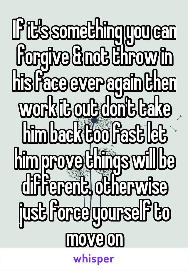 If it's something you can forgive & not throw in his face ever again then work it out don't take him back too fast let him prove things will be different. otherwise just force yourself to move on