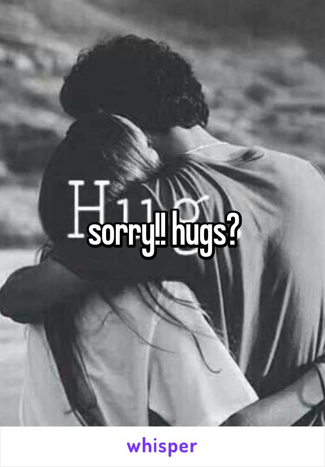 sorry!! hugs?