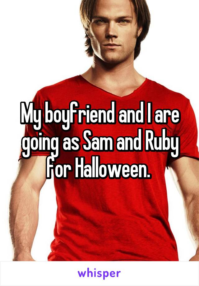 My boyfriend and I are going as Sam and Ruby for Halloween. 