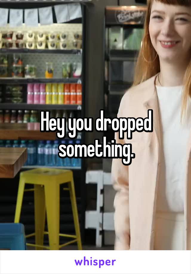 Hey you dropped something.