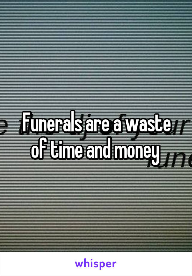 Funerals are a waste of time and money 
