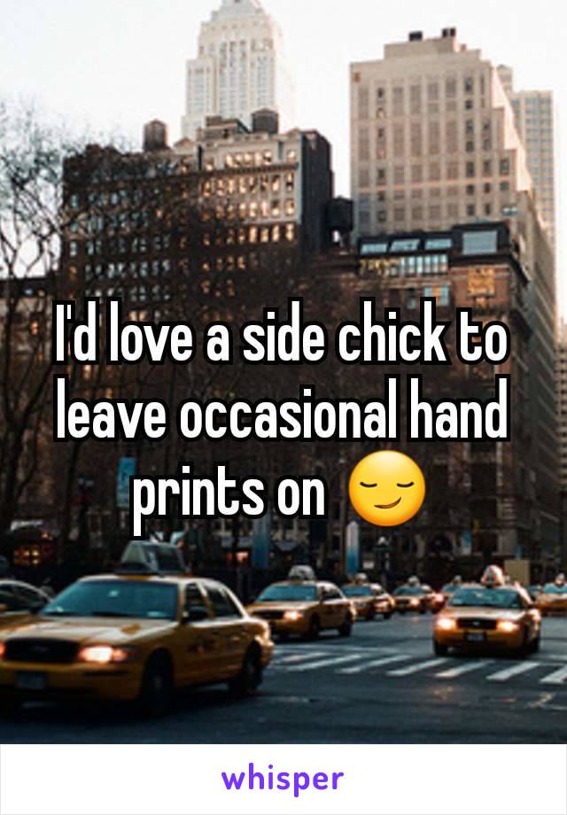 I'd love a side chick to leave occasional hand prints on 😏