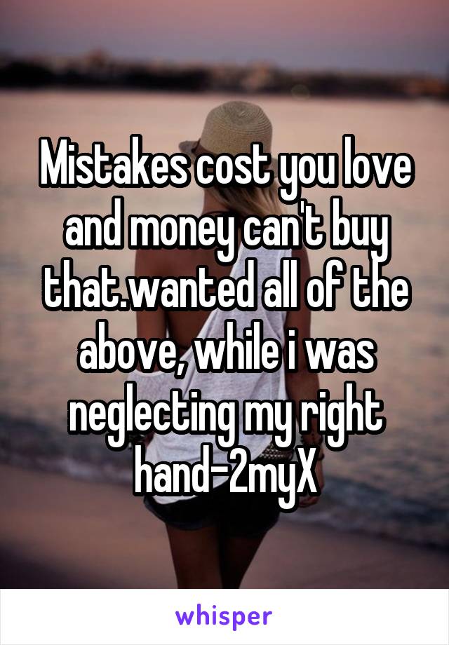 Mistakes cost you love and money can't buy that.wanted all of the above, while i was neglecting my right hand-2myX