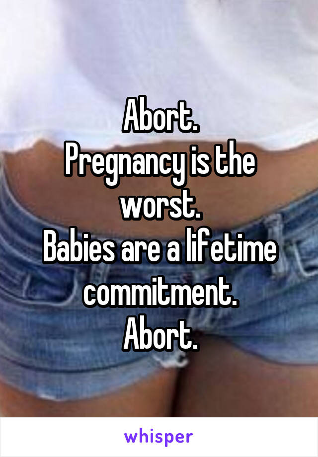Abort.
Pregnancy is the worst.
Babies are a lifetime commitment.
Abort.