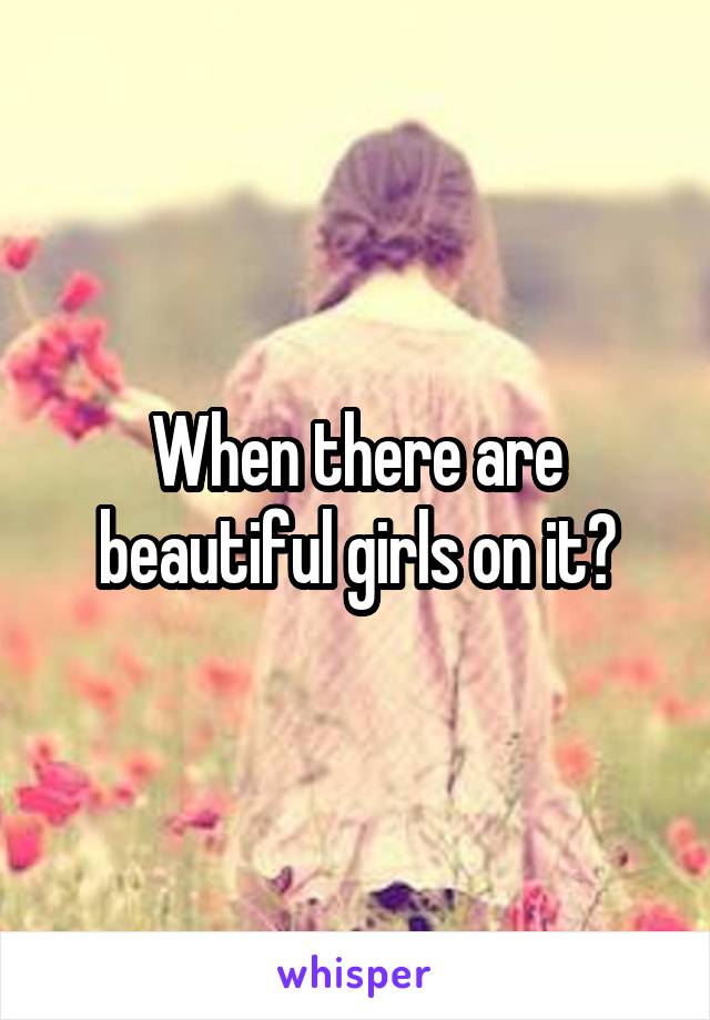 When there are beautiful girls on it?