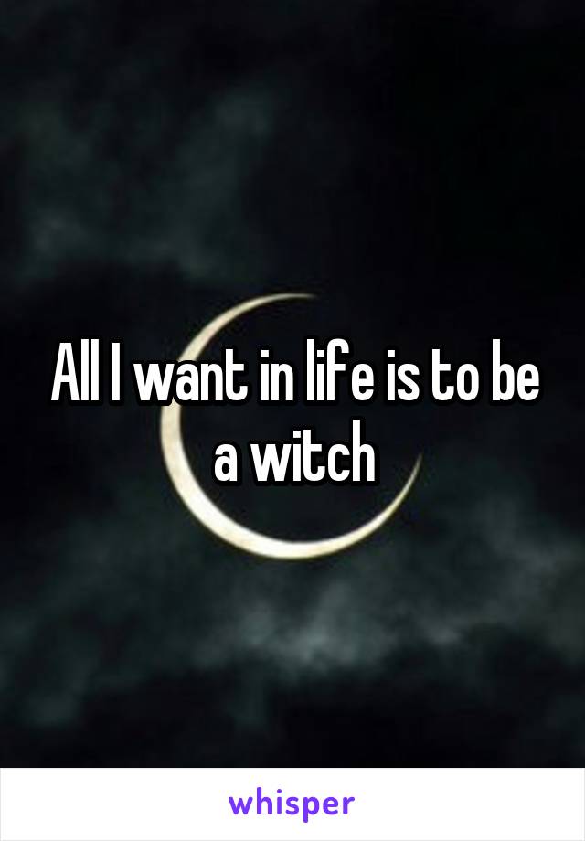 All I want in life is to be a witch