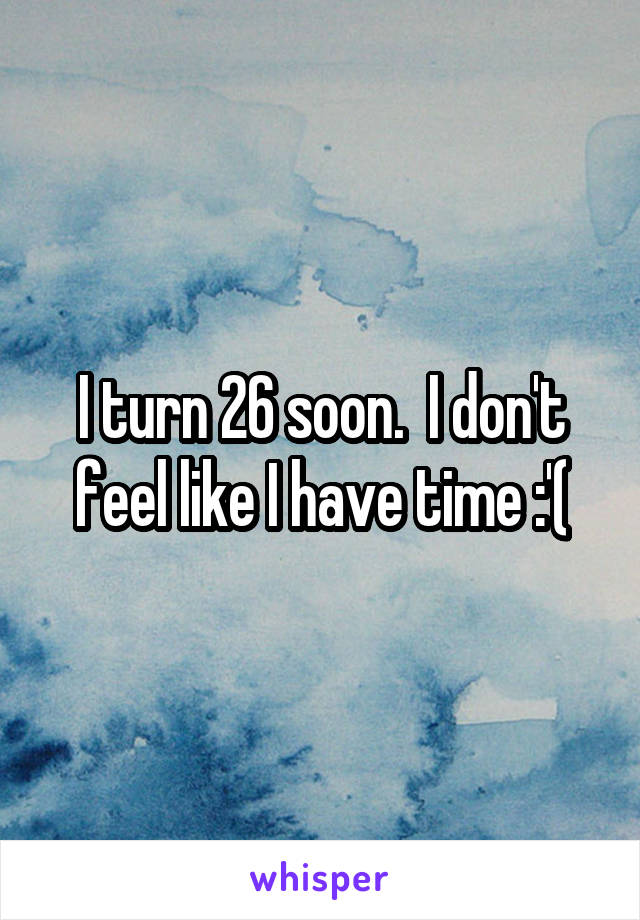 I turn 26 soon.  I don't feel like I have time :'(