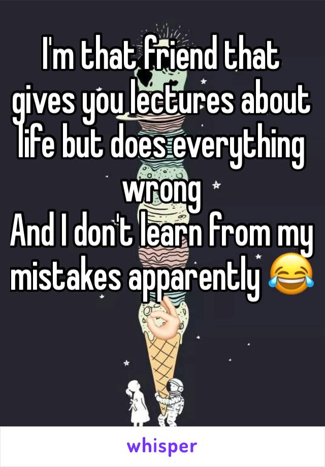 I'm that friend that gives you lectures about life but does everything wrong 
And I don't learn from my mistakes apparently 😂👌🏻