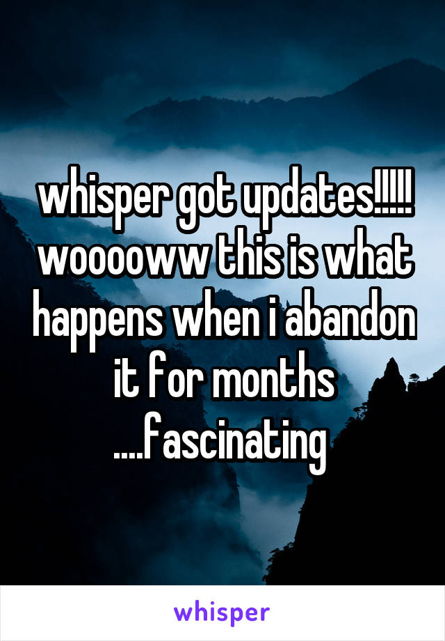 whisper got updates!!!!! wooooww this is what happens when i abandon it for months ....fascinating 