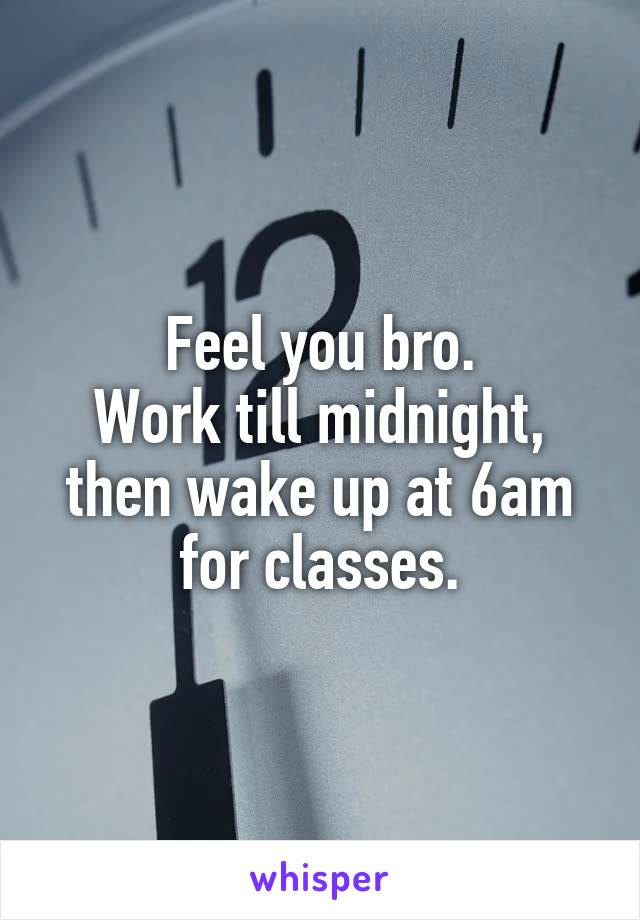 Feel you bro.
Work till midnight, then wake up at 6am for classes.