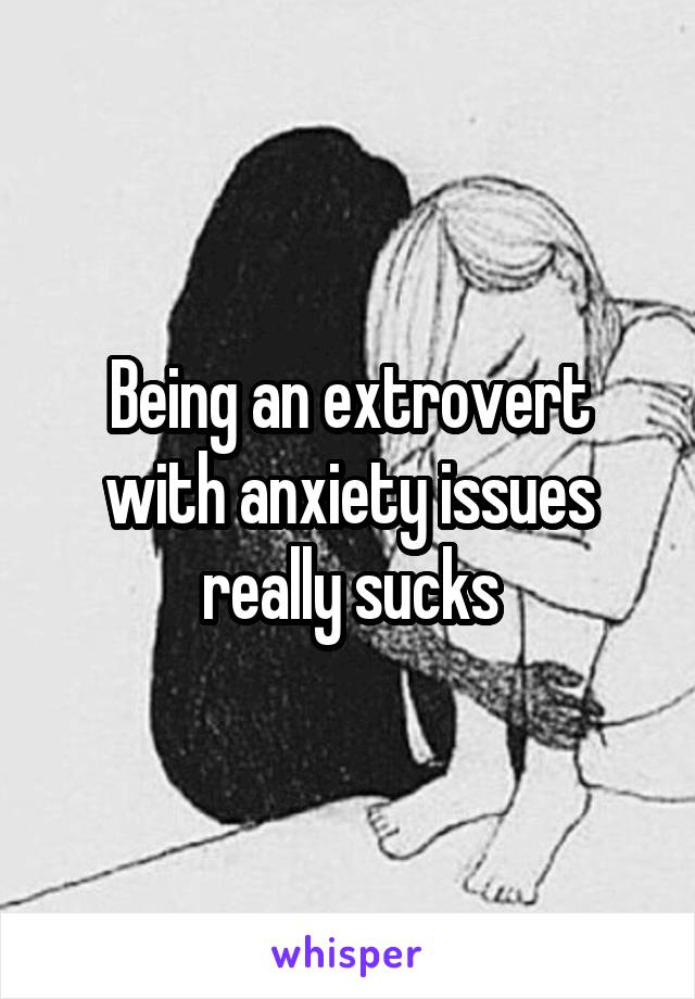 Being an extrovert with anxiety issues really sucks