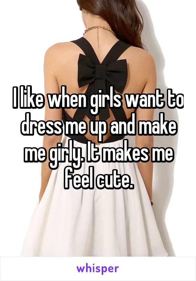 I like when girls want to dress me up and make me girly. It makes me feel cute.