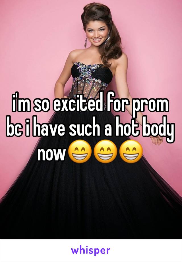 i'm so excited for prom bc i have such a hot body now😁😁😁