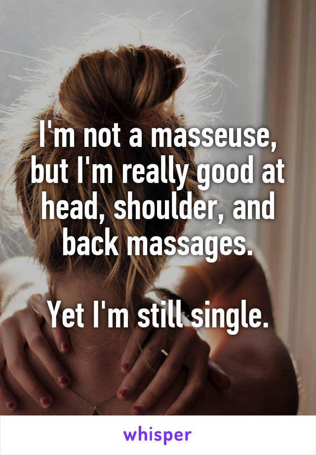 I'm not a masseuse,
but I'm really good at head, shoulder, and
back massages.

Yet I'm still single.