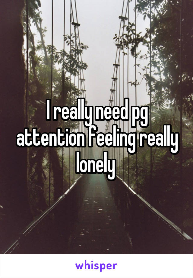 I really need pg attention feeling really lonely 
