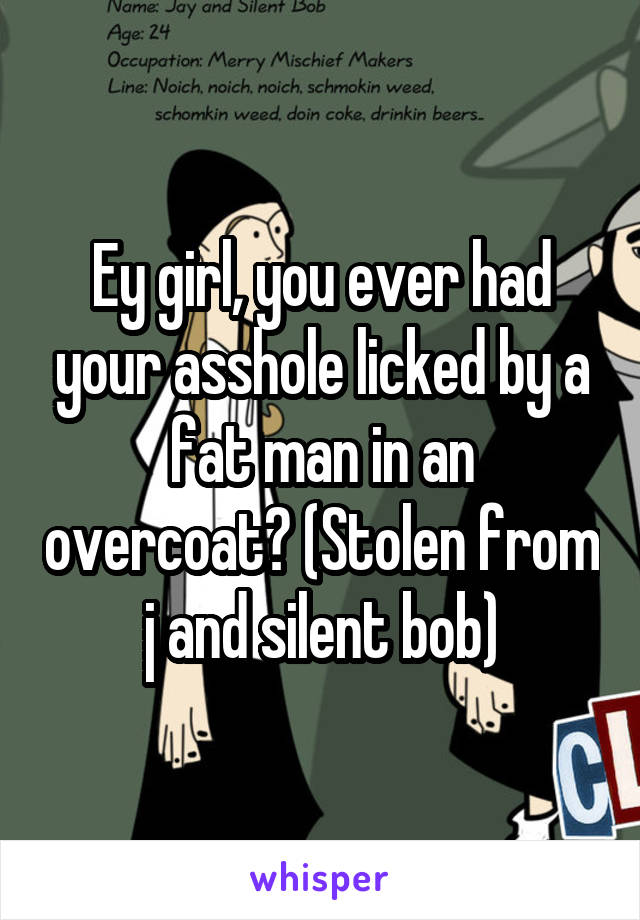 Ey girl, you ever had your asshole licked by a fat man in an overcoat? (Stolen from j and silent bob)
