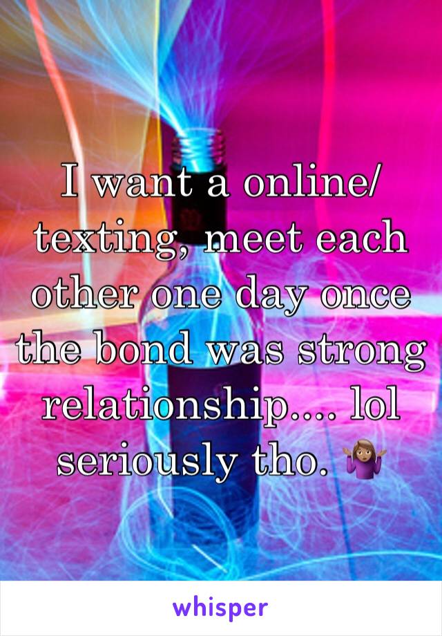 I want a online/texting, meet each other one day once the bond was strong relationship.... lol seriously tho. 🤷🏽‍♀️