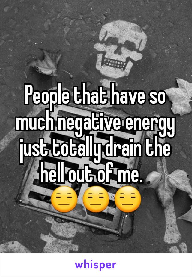 People that have so much negative energy just totally drain the hell out of me.  
😑😑😑