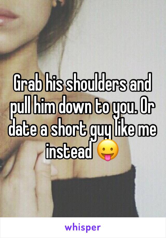 Grab his shoulders and pull him down to you. Or date a short guy like me instead 😛
