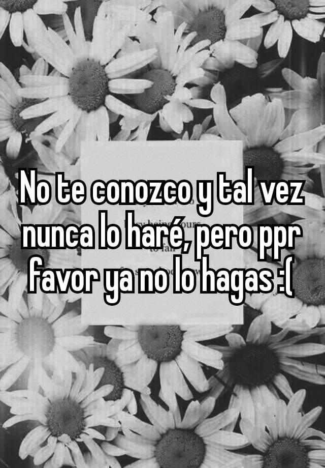 no-te-conozco-y-tal-vez-nunca-lo-har-pero-ppr-favor-ya-no-lo-hagas