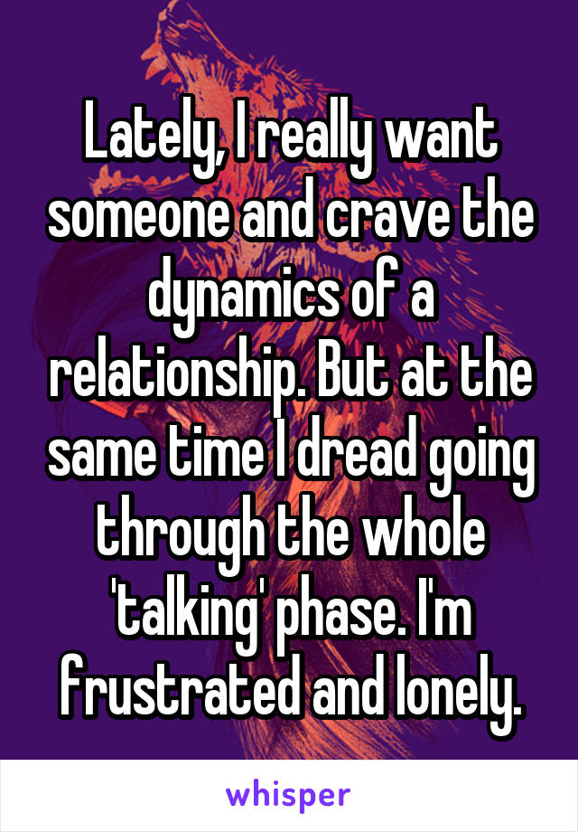 Lately, I really want someone and crave the dynamics of a relationship. But at the same time I dread going through the whole 'talking' phase. I'm frustrated and lonely.