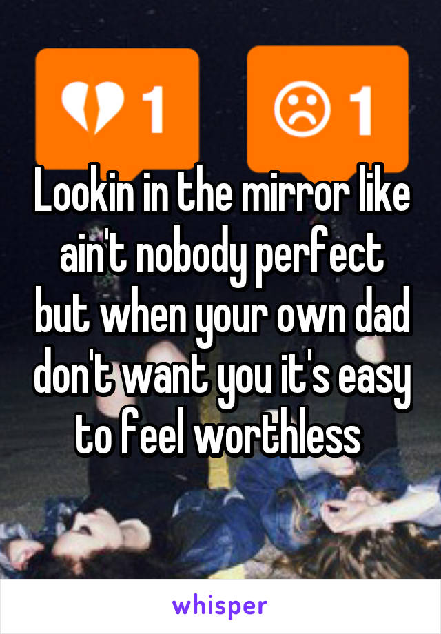 Lookin in the mirror like ain't nobody perfect but when your own dad don't want you it's easy to feel worthless 
