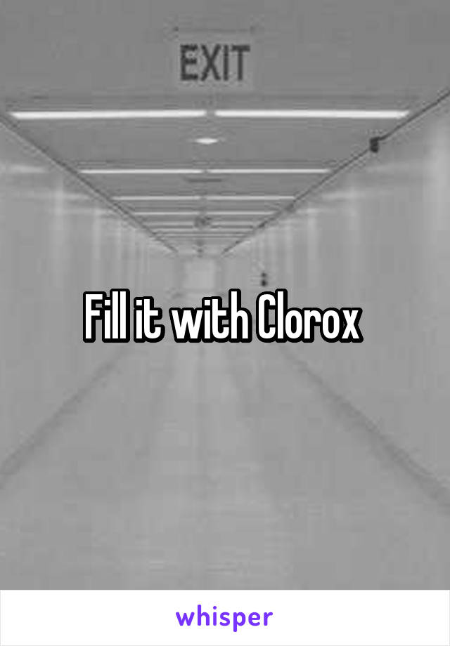 Fill it with Clorox 