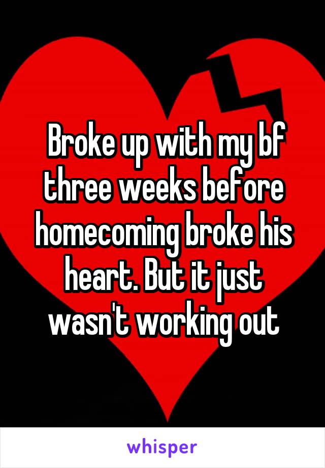  Broke up with my bf three weeks before homecoming broke his heart. But it just wasn't working out