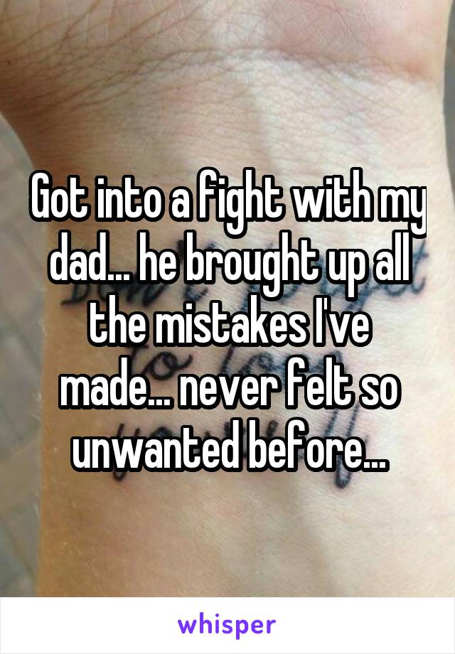 Got into a fight with my dad... he brought up all the mistakes I've made... never felt so unwanted before...
