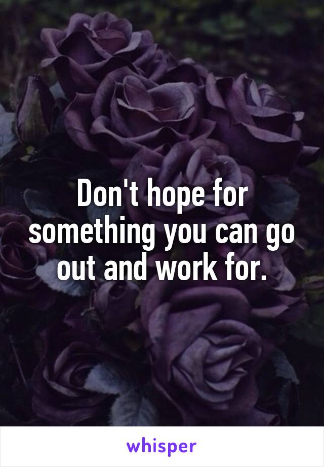 Don't hope for something you can go out and work for.