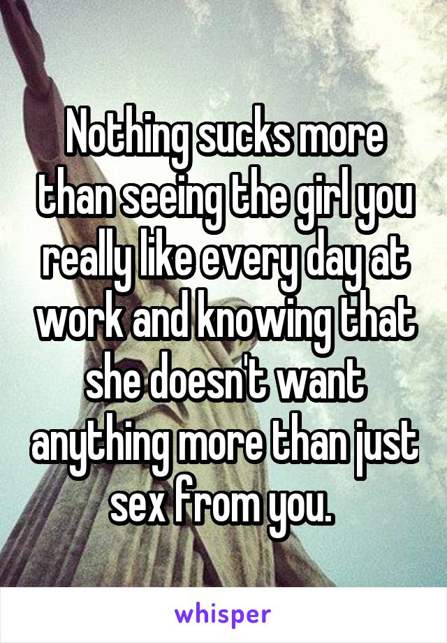 Nothing sucks more than seeing the girl you really like every day at work and knowing that she doesn't want anything more than just sex from you. 