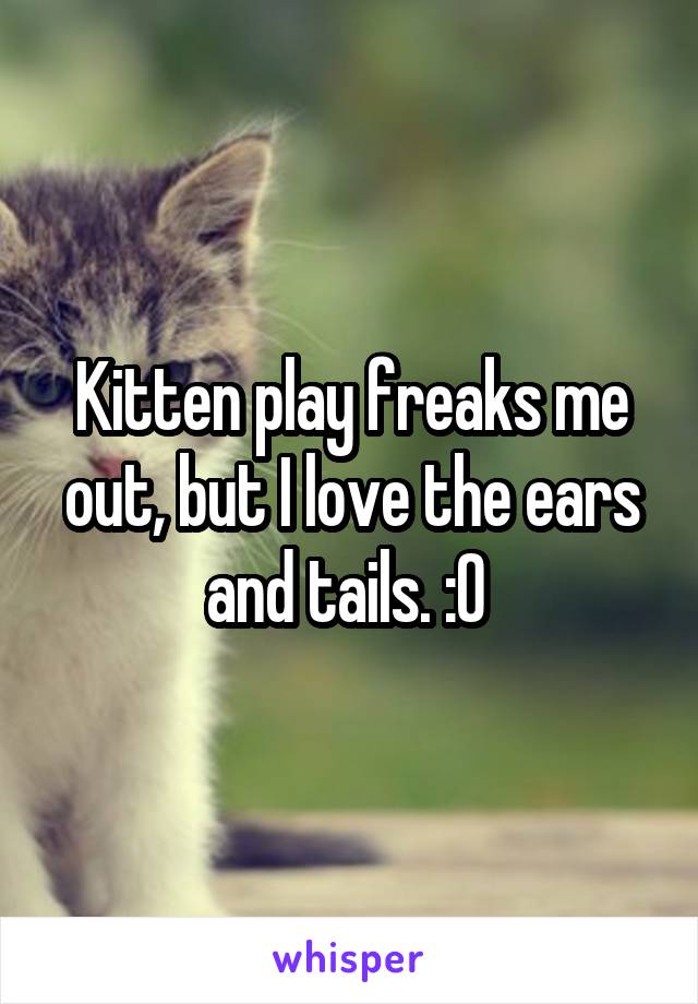 Kitten play freaks me out, but I love the ears and tails. :0 
