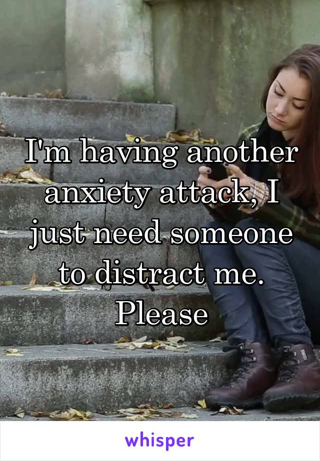 I'm having another anxiety attack, I just need someone to distract me. Please