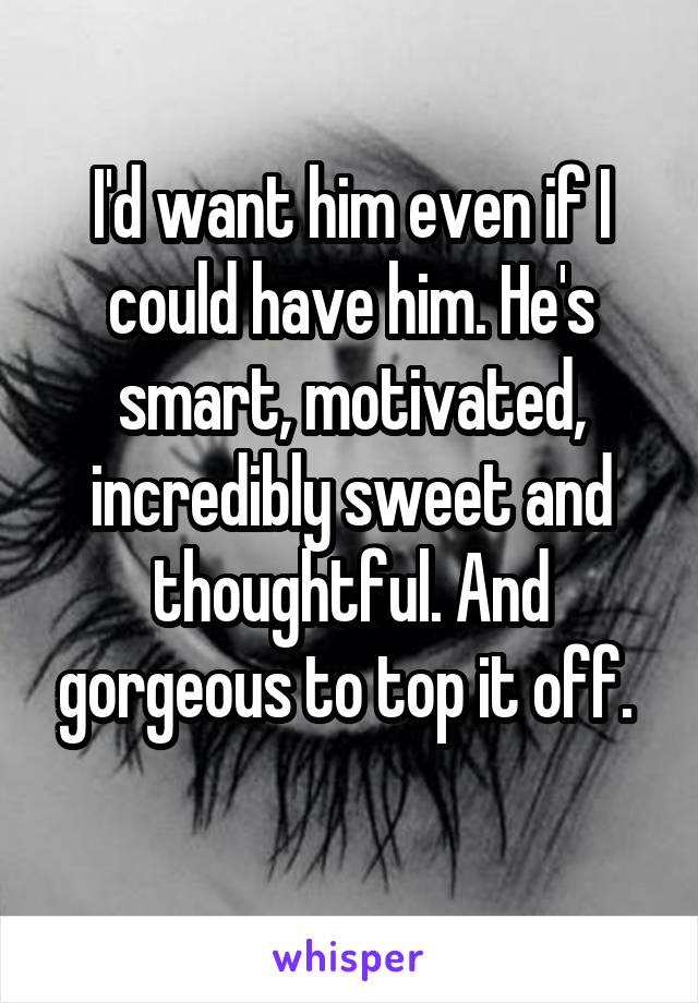 I'd want him even if I could have him. He's smart, motivated, incredibly sweet and thoughtful. And gorgeous to top it off. 
