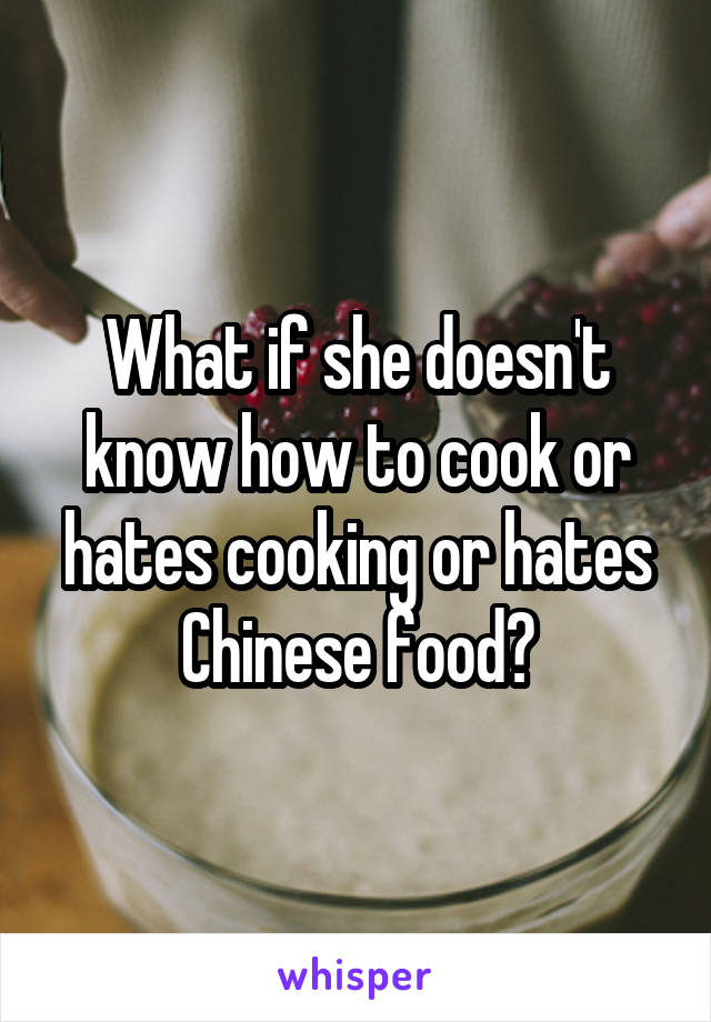 What if she doesn't know how to cook or hates cooking or hates Chinese food?
