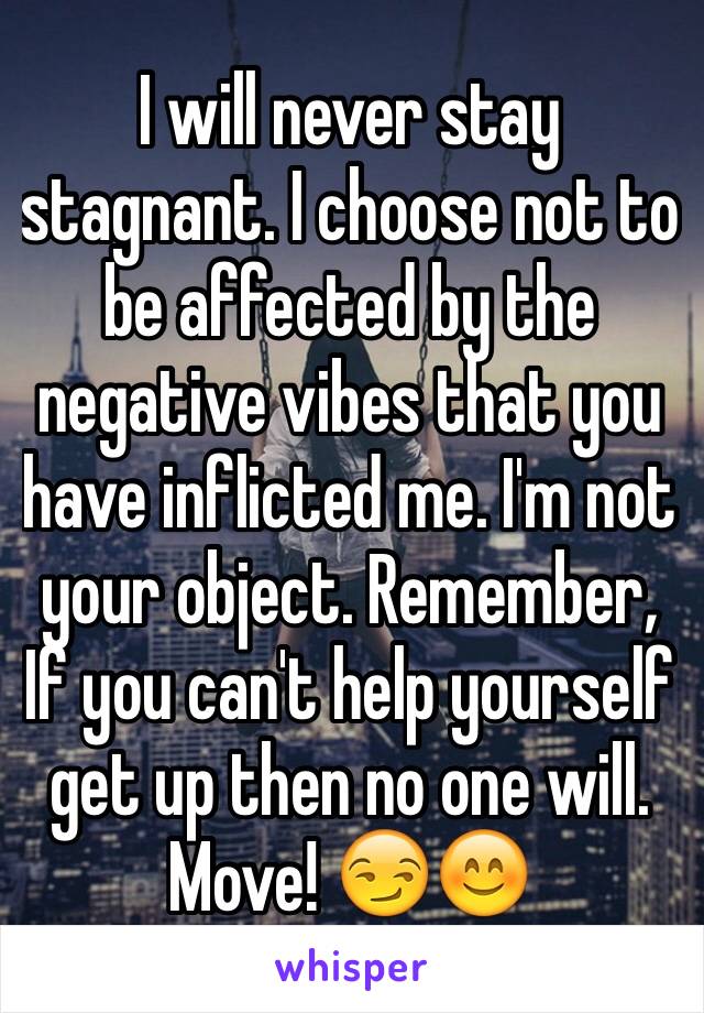 I will never stay stagnant. I choose not to be affected by the negative vibes that you have inflicted me. I'm not your object. Remember, If you can't help yourself get up then no one will. Move! 😏😊