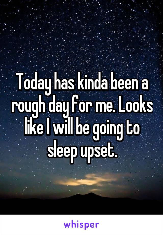 Today has kinda been a rough day for me. Looks like I will be going to sleep upset.