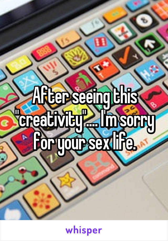 After seeing this "creativity".... I'm sorry for your sex life.