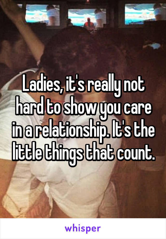 Ladies, it's really not hard to show you care in a relationship. It's the little things that count.