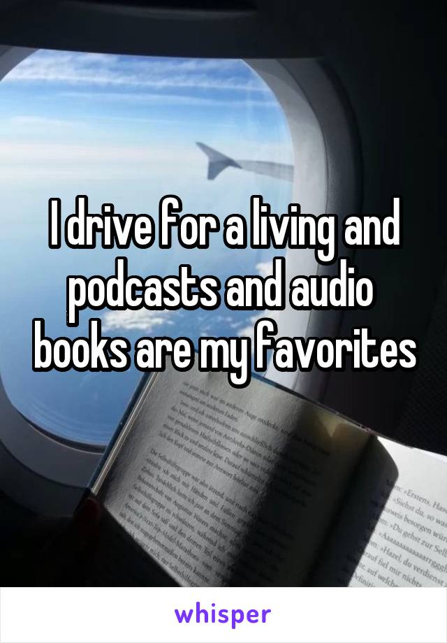 I drive for a living and podcasts and audio  books are my favorites 