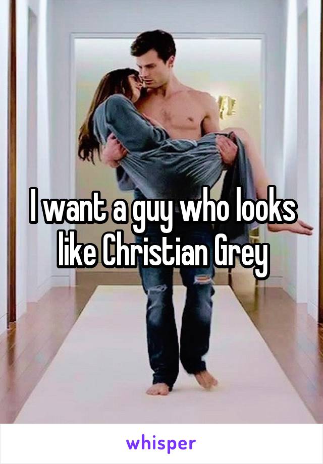 I want a guy who looks like Christian Grey