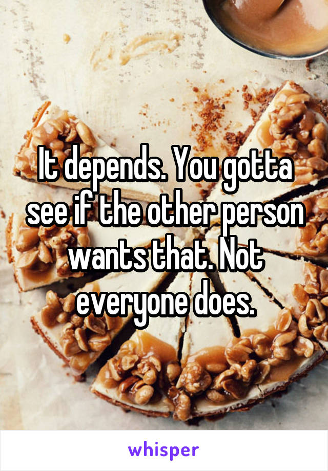 It depends. You gotta see if the other person wants that. Not everyone does.