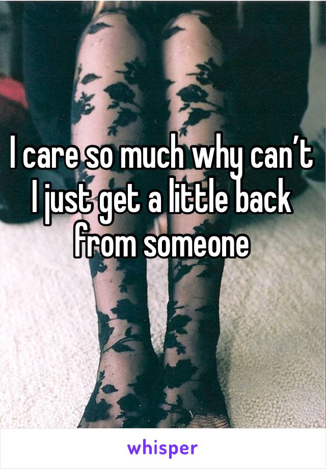 I care so much why can’t I just get a little back from someone 