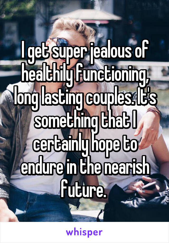 I get super jealous of healthily functioning, long lasting couples. It's something that I certainly hope to endure in the nearish future. 
