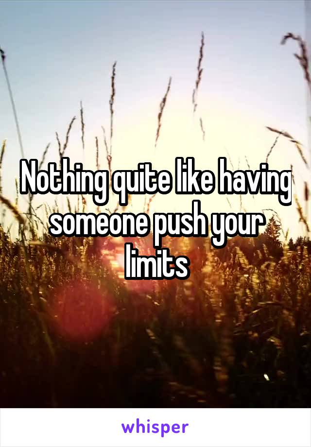 Nothing quite like having someone push your limits