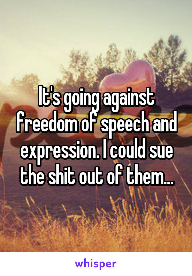 It's going against freedom of speech and expression. I could sue the shit out of them...