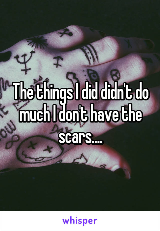 The things I did didn't do much I don't have the scars....